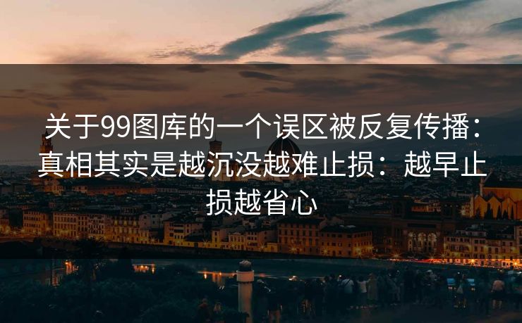 关于99图库的一个误区被反复传播：真相其实是越沉没越难止损：越早止损越省心
