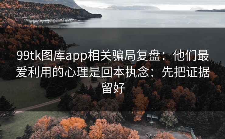 99tk图库app相关骗局复盘：他们最爱利用的心理是回本执念：先把证据留好
