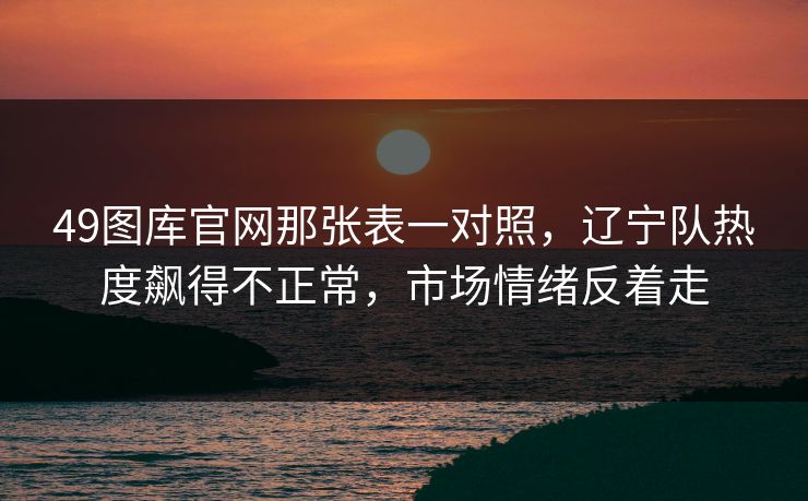 49图库官网那张表一对照，辽宁队热度飙得不正常，市场情绪反着走