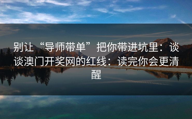 别让“导师带单”把你带进坑里：谈谈澳门开奖网的红线：读完你会更清醒