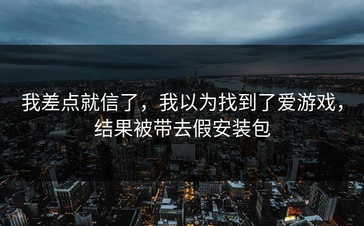 我差点就信了，我以为找到了爱游戏，结果被带去假安装包