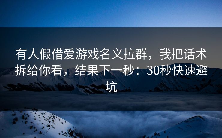 有人假借爱游戏名义拉群，我把话术拆给你看，结果下一秒：30秒快速避坑