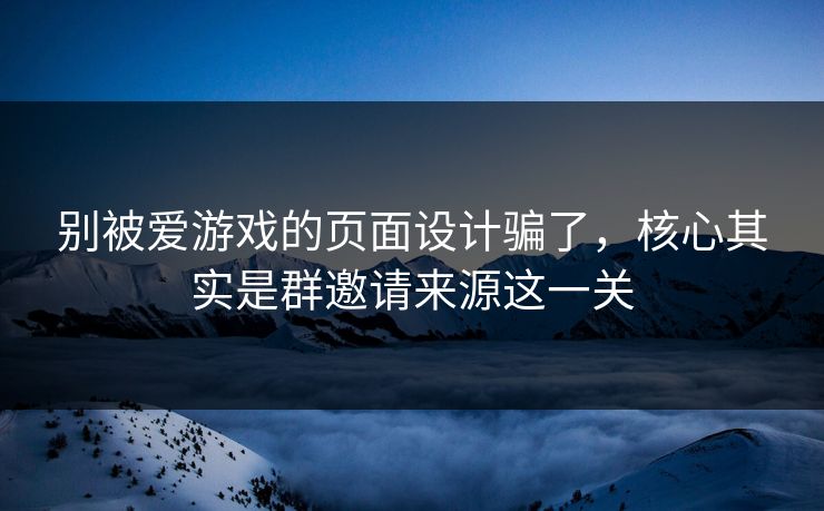 别被爱游戏的页面设计骗了，核心其实是群邀请来源这一关