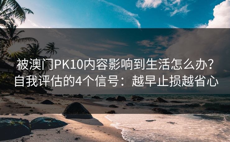 被澳门PK10内容影响到生活怎么办?自我评估的4个信号:越早止损越省心 被澳门PK10内容影响到生活怎么办?自我评估的4个信号:越早止损越省心