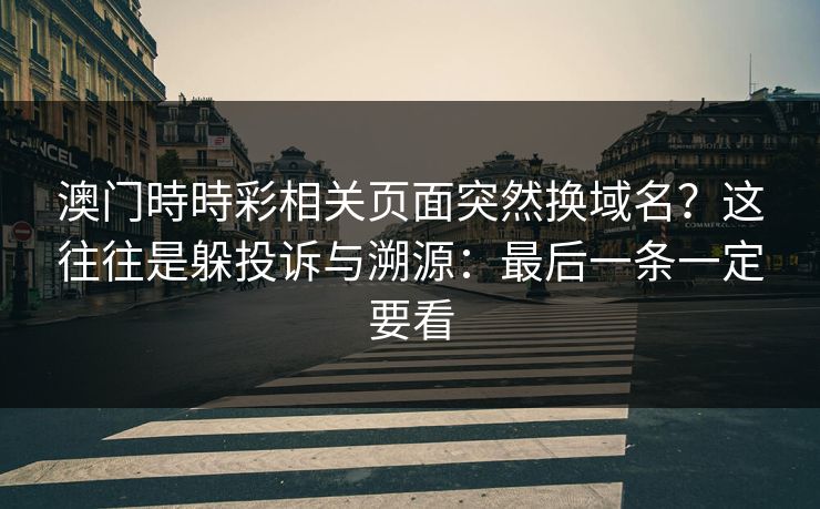 澳门時時彩相关页面突然换域名？这往往是躲投诉与溯源：最后一条一定要看