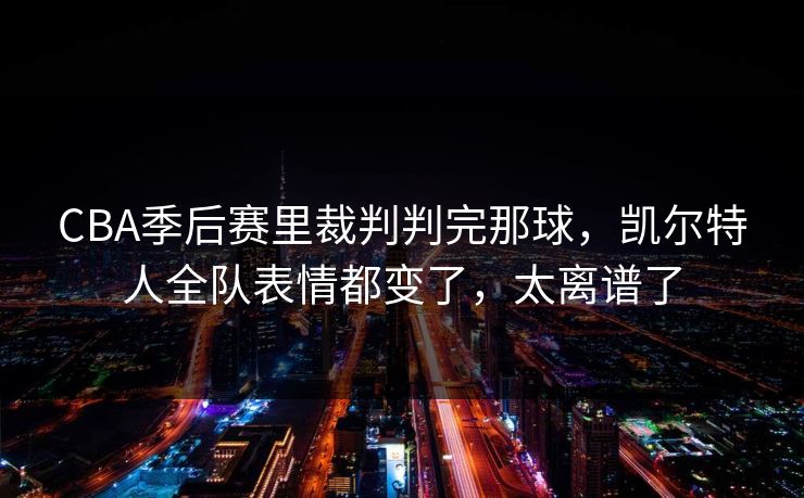 CBA季后赛里裁判判完那球，凯尔特人全队表情都变了，太离谱了