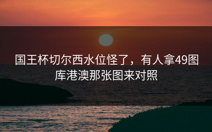 国王杯切尔西水位怪了，有人拿49图库港澳那张图来对照