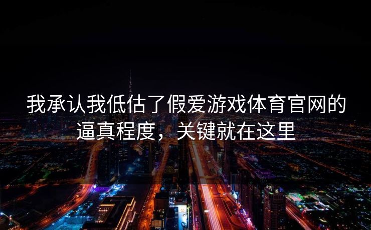 我承认我低估了假爱游戏体育官网的逼真程度，关键就在这里