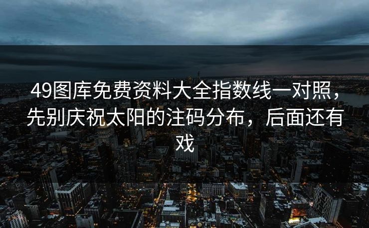 49图库免费资料大全指数线一对照，先别庆祝太阳的注码分布，后面还有戏