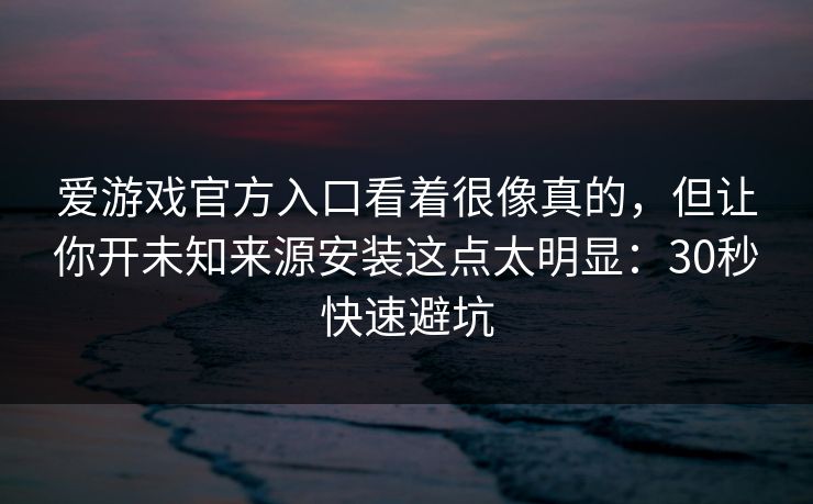 爱游戏官方入口看着很像真的，但让你开未知来源安装这点太明显：30秒快速避坑