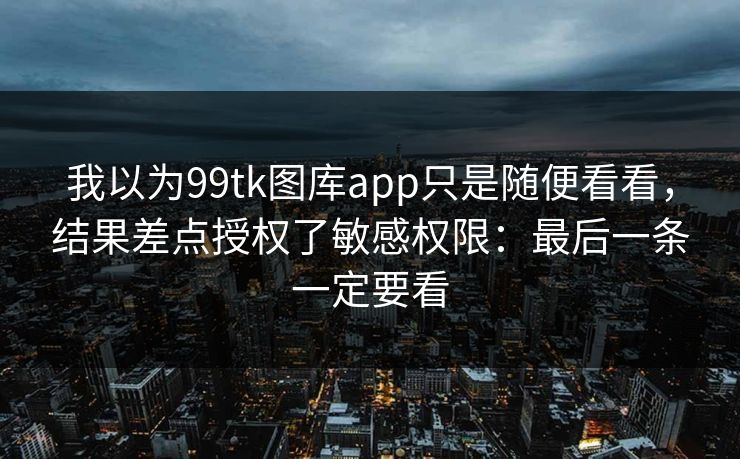 我以为99tk图库app只是随便看看，结果差点授权了敏感权限：最后一条一定要看