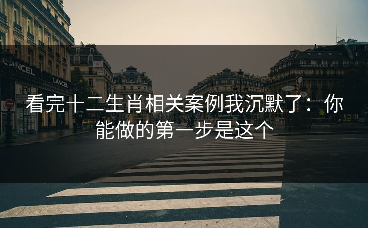 看完十二生肖相关案例我沉默了：你能做的第一步是这个