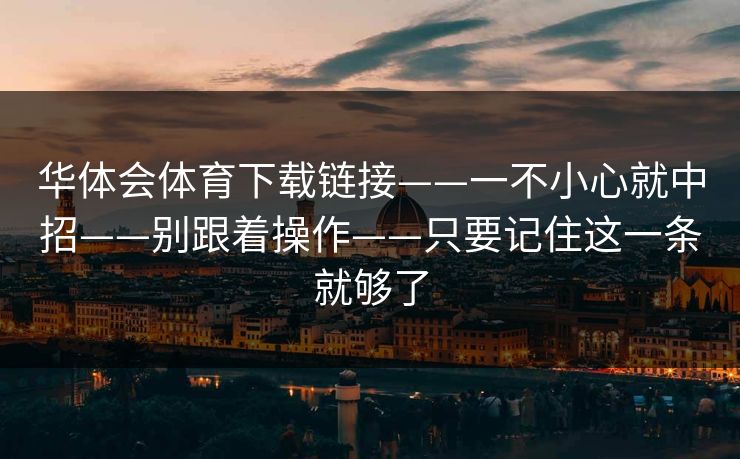 华体会体育下载链接——一不小心就中招——别跟着操作——只要记住这一条就够了