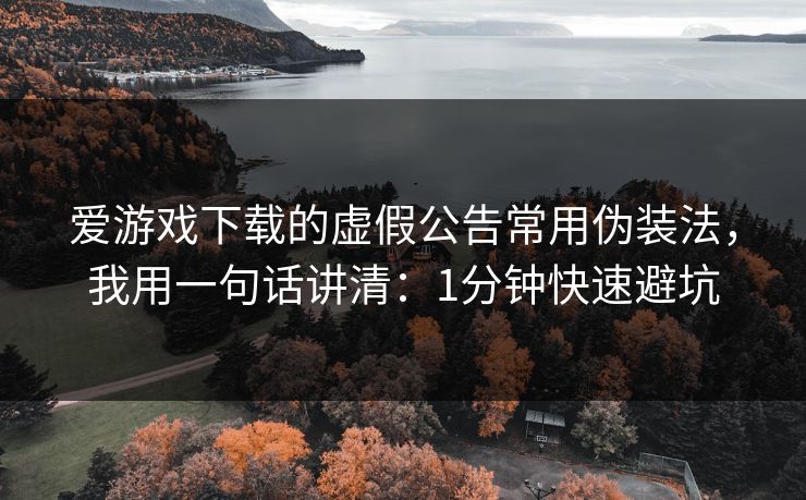 爱游戏下载的虚假公告常用伪装法，我用一句话讲清：1分钟快速避坑