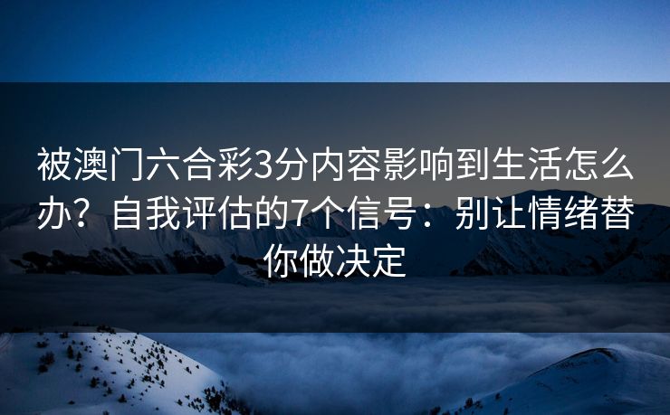被澳门六合彩3分内容影响到生活怎么办?自我评估的7个信号:别让情绪替你做决定 被澳门六合彩3分内容影响到生活怎么办?自我评估的7个信号:别让情绪替你做决定