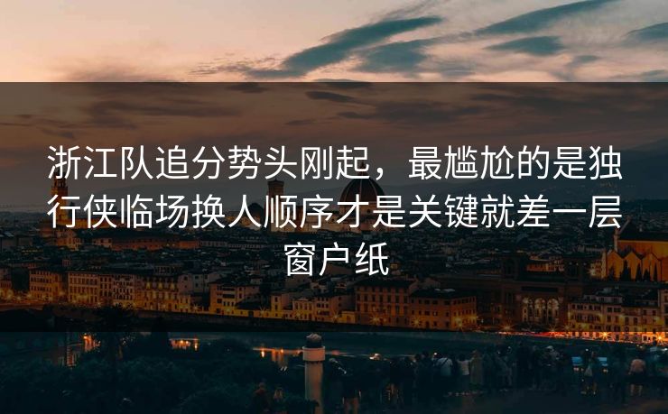 浙江队追分势头刚起，最尴尬的是独行侠临场换人顺序才是关键就差一层窗户纸