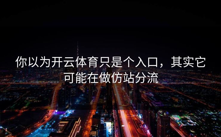 你以为开云体育只是个入口，其实它可能在做仿站分流